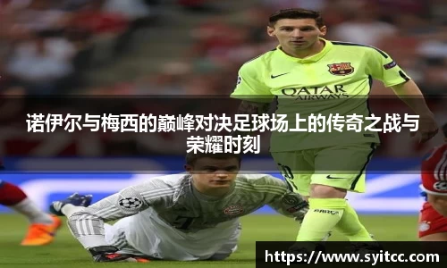 诺伊尔与梅西的巅峰对决足球场上的传奇之战与荣耀时刻