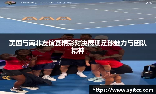 熊猫体育美国与南非友谊赛精彩对决展现足球魅力与团队精神